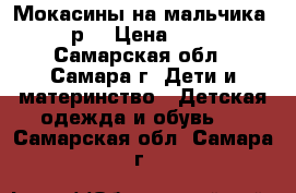 Мокасины на мальчика 23 р. › Цена ­ 500 - Самарская обл., Самара г. Дети и материнство » Детская одежда и обувь   . Самарская обл.,Самара г.